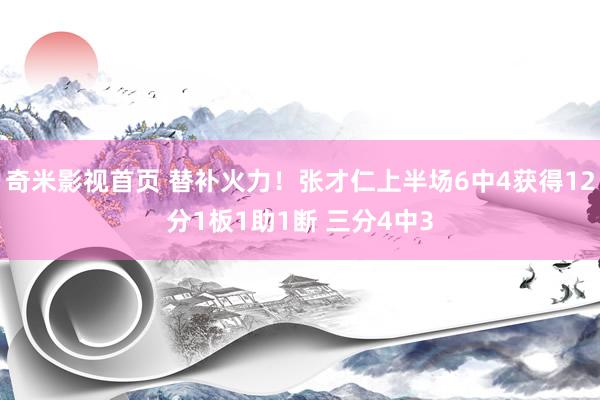 奇米影视首页 替补火力！张才仁上半场6中4获得12分1板1助1断 三分4中3