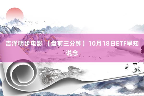 吉泽明步电影 【盘前三分钟】10月18日ETF早知说念