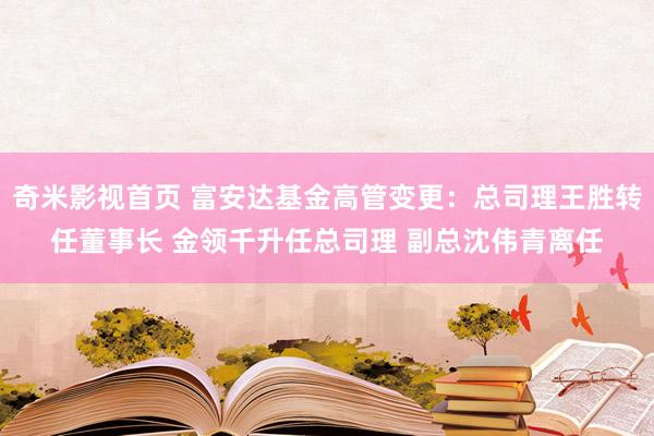 奇米影视首页 富安达基金高管变更：总司理王胜转任董事长 金领千升任总司理 副总沈伟青离任