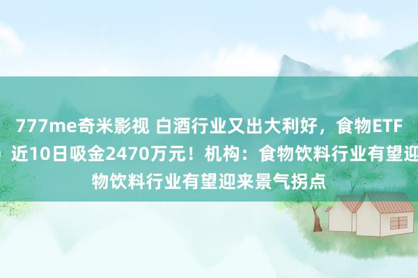 777me奇米影视 白酒行业又出大利好，食物ETF（515710）近10日吸金2470万元！机构：食物饮料行业有望迎来景气拐点