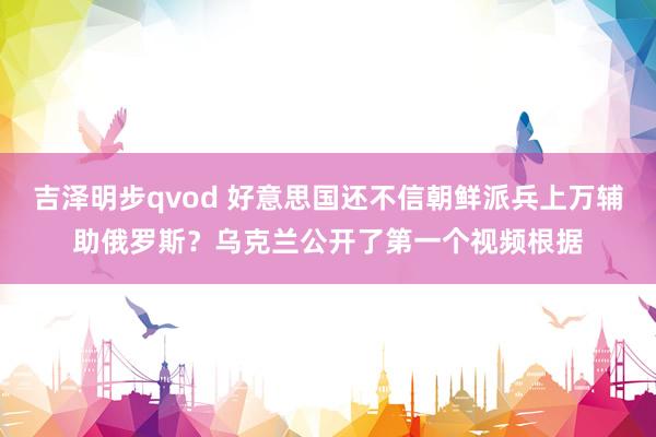 吉泽明步qvod 好意思国还不信朝鲜派兵上万辅助俄罗斯？乌克兰公开了第一个视频根据