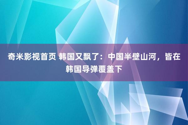 奇米影视首页 韩国又飘了：中国半壁山河，皆在韩国导弹覆盖下