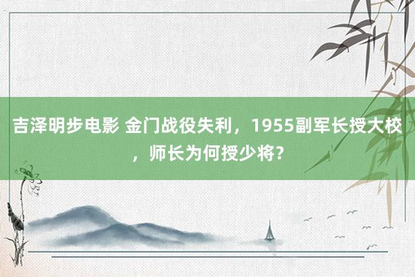 吉泽明步电影 金门战役失利，1955副军长授大校，师长为何授少将？