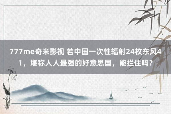 777me奇米影视 若中国一次性辐射24枚东风41，堪称人人最强的好意思国，能拦住吗？