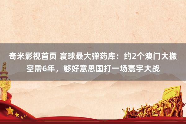 奇米影视首页 寰球最大弹药库：约2个澳门大搬空需6年，够好意思国打一场寰宇大战