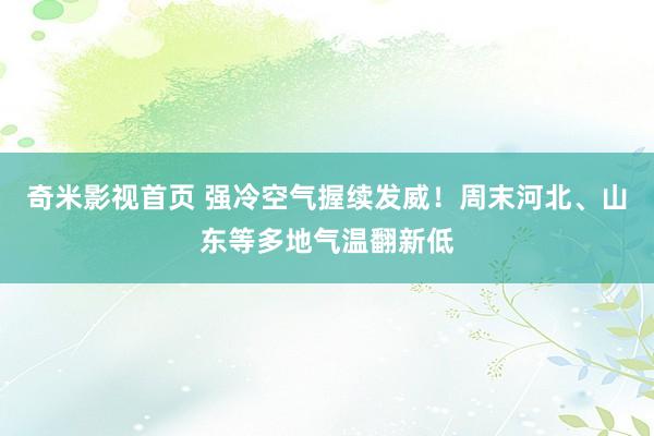 奇米影视首页 强冷空气握续发威！周末河北、山东等多地气温翻新低