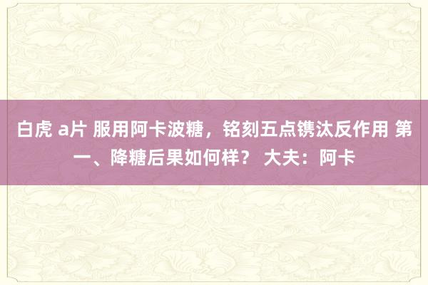 白虎 a片 服用阿卡波糖，铭刻五点镌汰反作用 第一、降糖后果如何样？ 大夫：阿卡