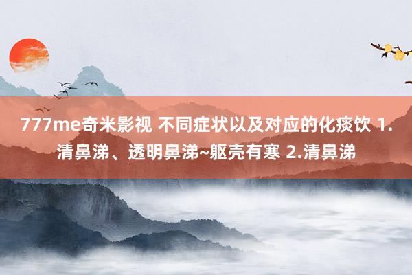 777me奇米影视 不同症状以及对应的化痰饮 1.清鼻涕、透明鼻涕~躯壳有寒 2.清鼻涕