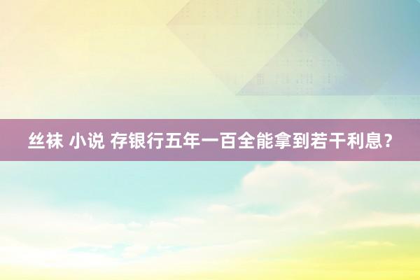 丝袜 小说 存银行五年一百全能拿到若干利息？