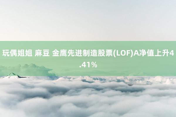 玩偶姐姐 麻豆 金鹰先进制造股票(LOF)A净值上升4.41%