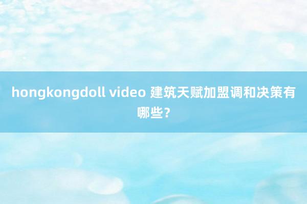 hongkongdoll video 建筑天赋加盟调和决策有哪些？