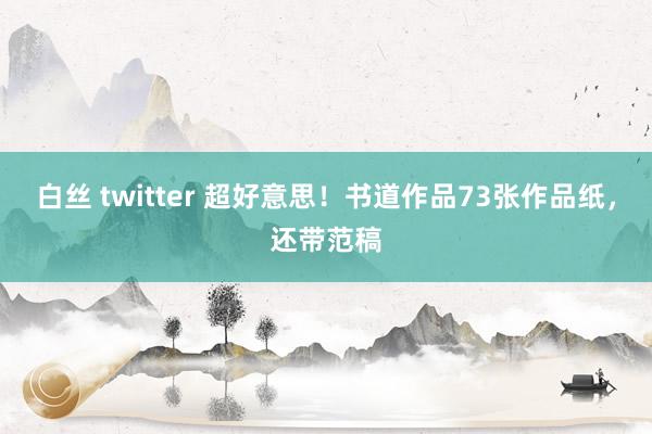 白丝 twitter 超好意思！书道作品73张作品纸，还带范稿