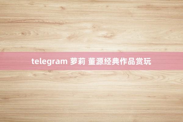 telegram 萝莉 董源经典作品赏玩