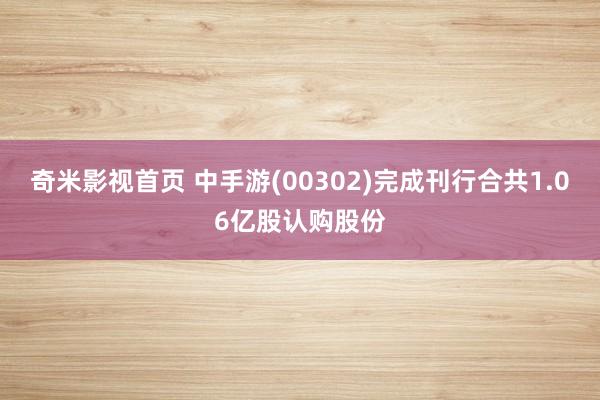 奇米影视首页 中手游(00302)完成刊行合共1.06亿股认购股份