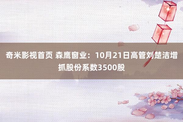 奇米影视首页 森鹰窗业：10月21日高管刘楚洁增抓股份系数3500股