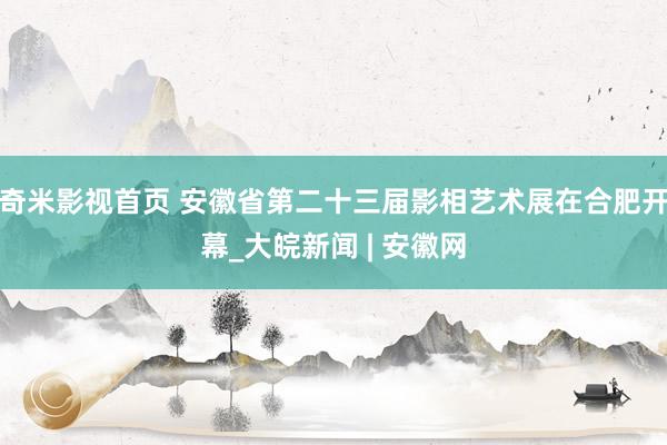 奇米影视首页 安徽省第二十三届影相艺术展在合肥开幕_大皖新闻 | 安徽网