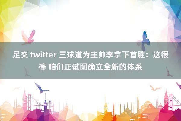 足交 twitter 三球道为主帅李拿下首胜：这很棒 咱们正试图确立全新的体系