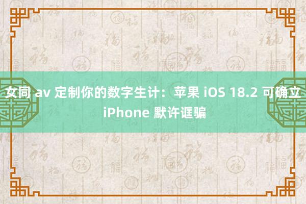 女同 av 定制你的数字生计：苹果 iOS 18.2 可确立 iPhone 默许诓骗