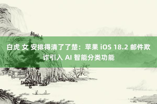 白虎 女 安排得清了了楚：苹果 iOS 18.2 邮件欺诈引入 AI 智能分类功能