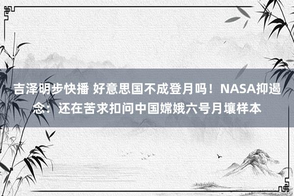 吉泽明步快播 好意思国不成登月吗！NASA抑遏念：还在苦求扣问中国嫦娥六号月壤样本