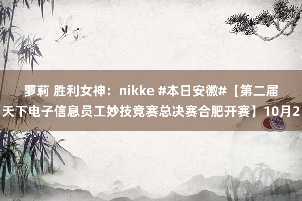 萝莉 胜利女神：nikke #本日安徽#【第二届天下电子信息员工妙技竞赛总决赛合肥开赛】10月2