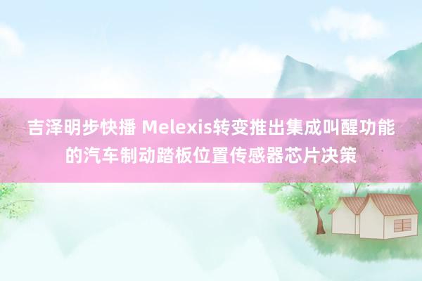 吉泽明步快播 Melexis转变推出集成叫醒功能的汽车制动踏板位置传感器芯片决策