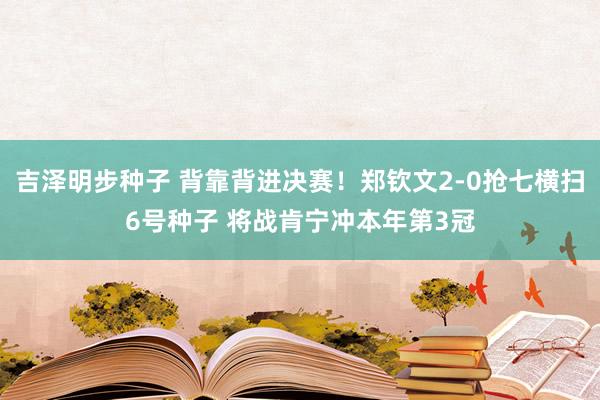 吉泽明步种子 背靠背进决赛！郑钦文2-0抢七横扫6号种子 将战肯宁冲本年第3冠