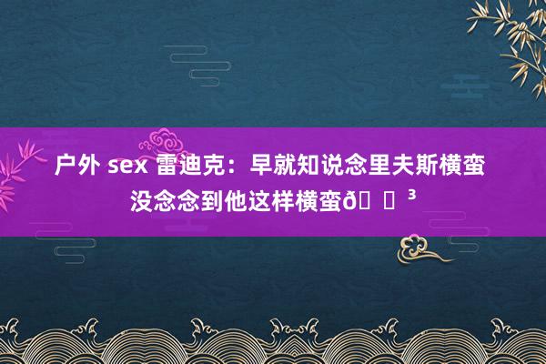 户外 sex 雷迪克：早就知说念里夫斯横蛮 没念念到他这样横蛮😳