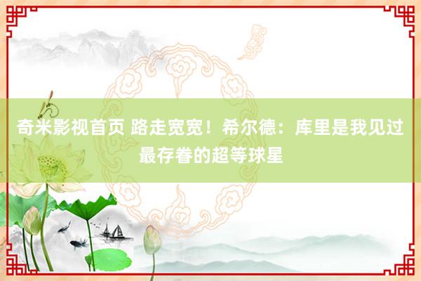 奇米影视首页 路走宽宽！希尔德：库里是我见过最存眷的超等球星