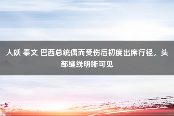 人妖 泰文 巴西总统偶而受伤后初度出席行径，头部缝线明晰可见