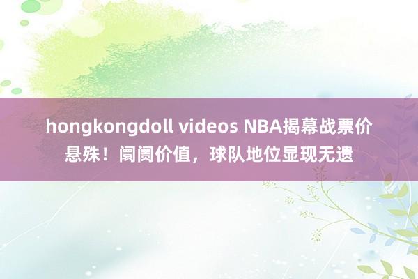 hongkongdoll videos NBA揭幕战票价悬殊！阛阓价值，球队地位显现无遗