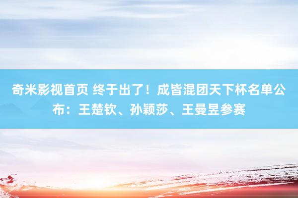 奇米影视首页 终于出了！成皆混团天下杯名单公布：王楚钦、孙颖莎、王曼昱参赛