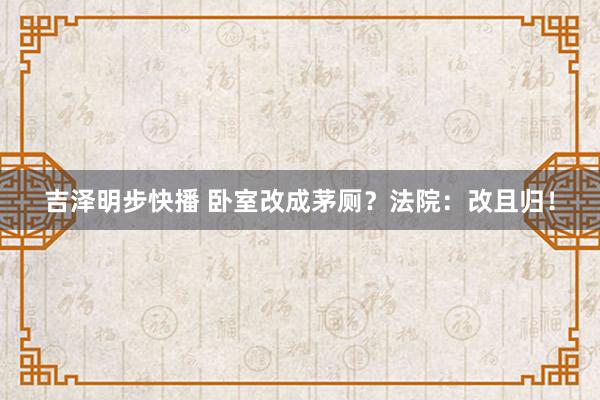 吉泽明步快播 卧室改成茅厕？法院：改且归！