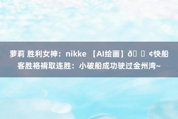 萝莉 胜利女神：nikke 【AI绘画】🚢快船客胜袼褙取连胜：小破船成功驶过金州湾~