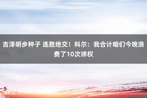 吉泽明步种子 连胜绝交！科尔：我合计咱们今晚浪费了10次球权