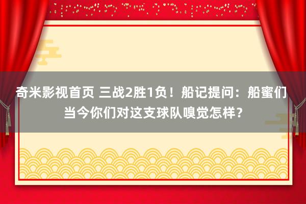 奇米影视首页 三战2胜1负！船记提问：船蜜们 当今你们对这支球队嗅觉怎样？