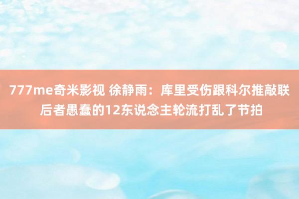 777me奇米影视 徐静雨：库里受伤跟科尔推敲联 后者愚蠢的12东说念主轮流打乱了节拍