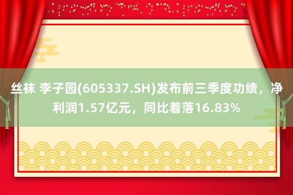 丝袜 李子园(605337.SH)发布前三季度功绩，净利润1.57亿元，同比着落16.83%