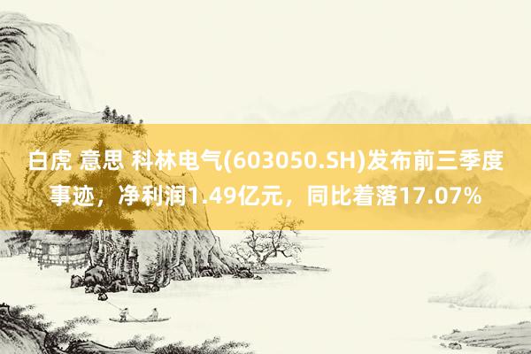 白虎 意思 科林电气(603050.SH)发布前三季度事迹，净利润1.49亿元，同比着落17.07%