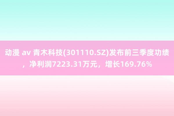 动漫 av 青木科技(301110.SZ)发布前三季度功绩，净利润7223.31万元，增长169.76%