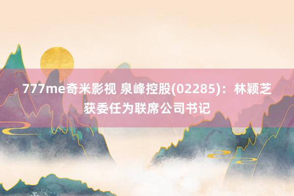 777me奇米影视 泉峰控股(02285)：林颖芝获委任为联席公司书记