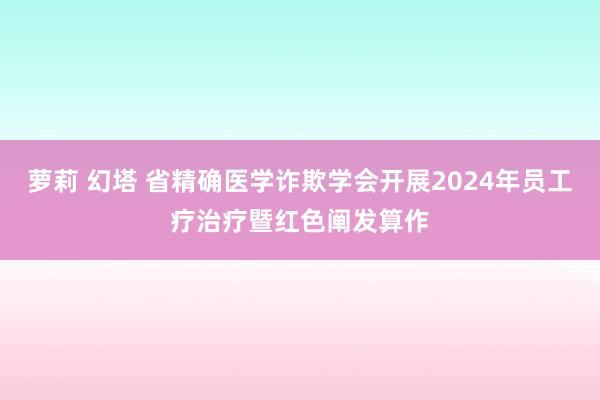 萝莉 幻塔 省精确医学诈欺学会开展2024年员工疗治疗暨红色阐发算作