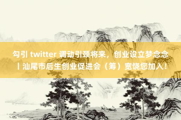 勾引 twitter 调动引颈将来，创业设立梦念念丨汕尾市后生创业促进会（筹）宽饶您加入！