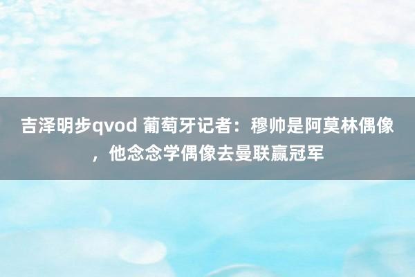 吉泽明步qvod 葡萄牙记者：穆帅是阿莫林偶像，他念念学偶像去曼联赢冠军