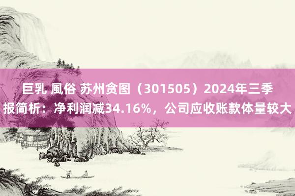 巨乳 風俗 苏州贪图（301505）2024年三季报简析：净利润减34.16%，公司应收账款体量较大