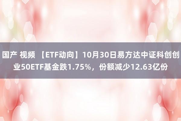 国产 视频 【ETF动向】10月30日易方达中证科创创业50ETF基金跌1.75%，份额减少12.63亿份