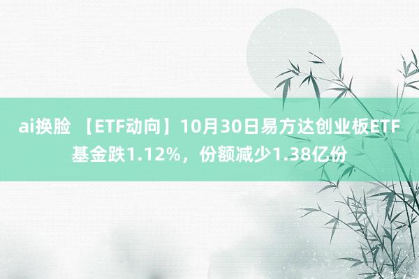 ai换脸 【ETF动向】10月30日易方达创业板ETF基金跌1.12%，份额减少1.38亿份