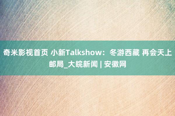 奇米影视首页 小新Talkshow：冬游西藏 再会天上邮局_大皖新闻 | 安徽网