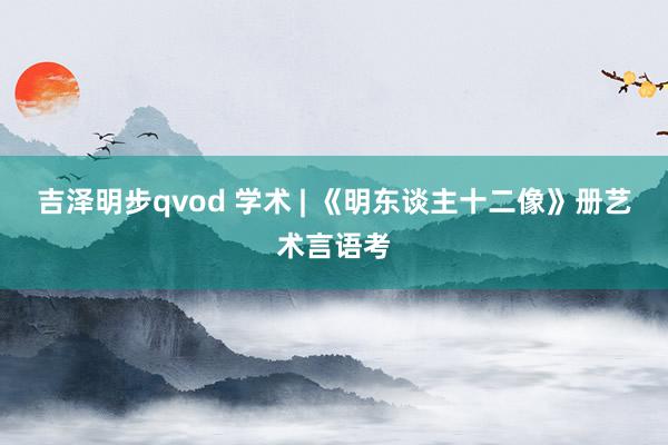 吉泽明步qvod 学术 | 《明东谈主十二像》册艺术言语考