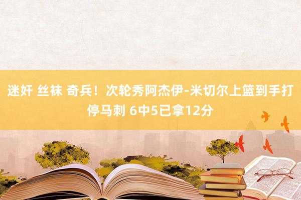 迷奸 丝袜 奇兵！次轮秀阿杰伊-米切尔上篮到手打停马刺 6中5已拿12分